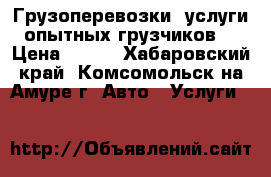 Грузоперевозки, услуги опытных грузчиков. › Цена ­ 300 - Хабаровский край, Комсомольск-на-Амуре г. Авто » Услуги   